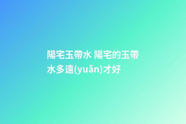 陽宅玉帶水 陽宅的玉帶水多遠(yuǎn)才好